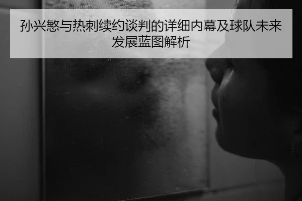 孙兴慜与热刺续约谈判的详细内幕及球队未来发展蓝图解析