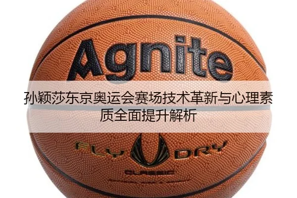 孙颖莎东京奥运会赛场技术革新与心理素质全面提升解析